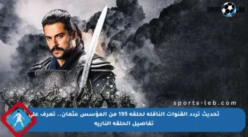 تحديث تردد القنوات الناقلة لحلقة 195 من المؤسس عثمان.. تعرف على تفاصيل الحلقة النارية